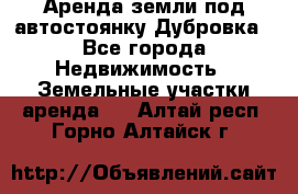 Аренда земли под автостоянку Дубровка - Все города Недвижимость » Земельные участки аренда   . Алтай респ.,Горно-Алтайск г.